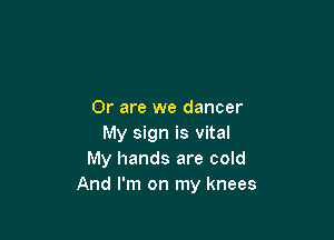 Or are we dancer

My sign is vital
My hands are cold
And I'm on my knees