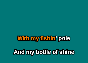 With my fishin' pole

And my bottle of shine