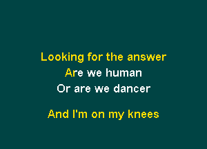 Looking for the answer
Are we human
Or are we dancer

And I'm on my knees