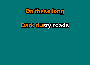 On these long

Dark dusty roads