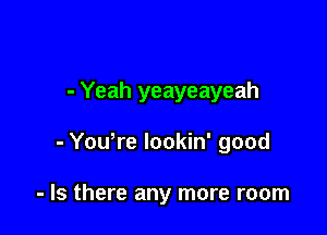 - Yeah yeayeayeah

- Yowre Iookin' good

- Is there any more room