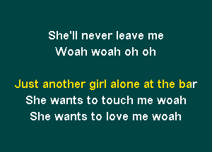 She'll never leave me
Woah woah oh oh

Just another girl alone at the bar
She wants to touch me woah
She wants to love me woah