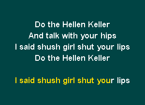 Do the Hellen Keller
And talk with your hips
I said shush girl shut your lips
Do the Hellen Keller

I said shush girl shut your lips