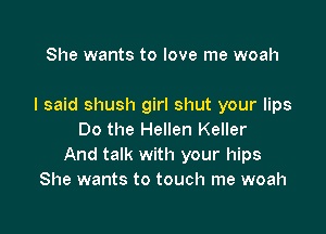 She wants to love me woah

I said shush girl shut your lips

Do the Hellen Keller
And talk with your hips
She wants to touch me woah