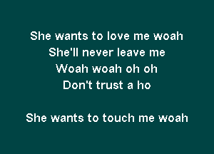 She wants to love me woah
She'll never leave me
Woah woah oh oh
Don't trust a ho

She wants to touch me woah