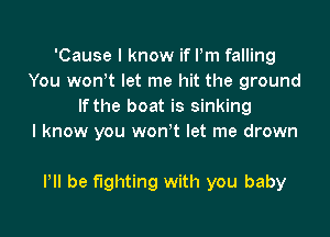 'Cause I know if Pm falling
You wonot let me hit the ground
If the boat is sinking

I know you won't let me drown

VII be fighting with you baby