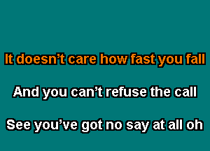 It doesWt care how fast you fall

And you cam refuse the call

See yowve got no say at all oh