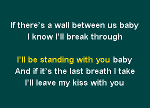 If thereys a wall between us baby
I know Pll break through

Pll be standing with you baby
And if itys the last breath I take
Pll leave my kiss with you