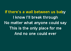 If there s a wall between us baby
I know Pll break through
No matter what anyone could say
This is the only place for me
And no one could ever