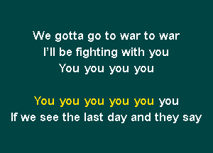 We gotta go to war to war
I'll be fighting with you
You you you you

You you you you you you
If we see the last day and they say