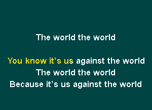 The world the world

You know it's us against the world
The world the world
Because it's us against the world