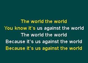 The world the world
You know it!s us against the world
The world the world
Because it!s us against the world
Because it!s us against the world