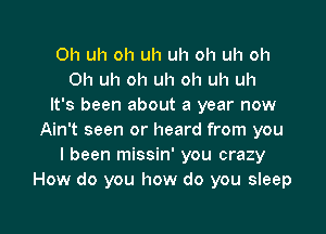 0h uh oh uh uh oh uh oh
011 uh oh uh oh uh uh
It's been about a year now

Ain't seen or heard from you
I been missin' you crazy
How do you how do you sleep