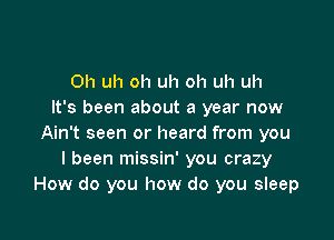 0h uh oh uh oh uh uh
It's been about a year now

Ain't seen or heard from you
I been missin' you crazy
How do you how do you sleep