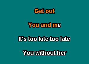 Get out

You and me

It's too late too late

You without her