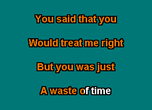 You said that you

Would treat me right

But you was just

A waste of time