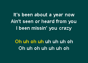 It's been about a year now
Ain't seen or heard from you
I been missin' you crazy

Oh uh oh uh uh uh uh oh
0h uh oh uh uh uh oh