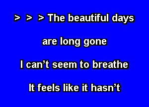 za i) The beautiful days

are long gone
I caWt seem to breathe

It feels like it hasWt