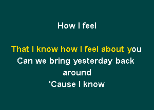 How I feel

That I know how I feel about you

Can we bring yesterday back
around
'Cause I know