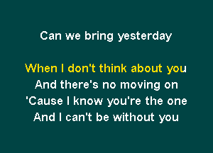 Can we bring yesterday

When I don't think about you

And there's no moving on
'Cause I know you're the one
And I can't be without you