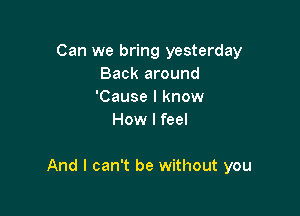 Can we bring yesterday
Back around
'Cause I know
How I feel

And I can't be without you