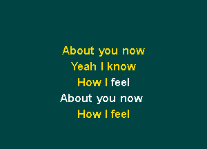 About you now
Yeah I know

How I feel
About you now
How I feel