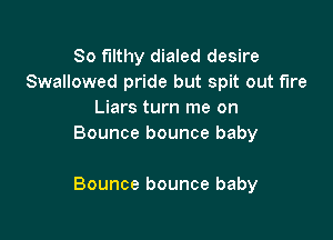 So Filthy dialed desire
Swallowed pride but spit out fire
Liars turn me on
Bounce bounce baby

Bounce bounce baby