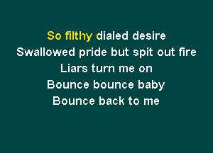 So Filthy dialed desire
Swallowed pride but spit out fire
Liars turn me on

Bounce bounce baby
Bounce back to me