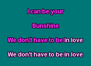 I can be your

Sunshine

We don't have to be in love

We don't have to be in love