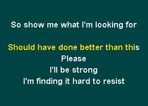 80 show me what I'm looking for

Should have done better than this
Please
I'll be strong
I'm funding it hard to resist