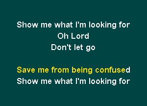 Show me what I'm looking for
Oh Lord
Don't let go

Save me from being confused
Show me what I'm looking for
