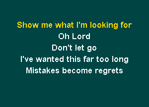 Show me what I'm looking for
Oh Lord
Don't let go

I've wanted this far too long
Mistakes become regrets