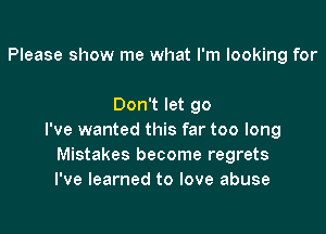 Please show me what I'm looking for

Don't let go

I've wanted this far too long
Mistakes become regrets
I've learned to love abuse