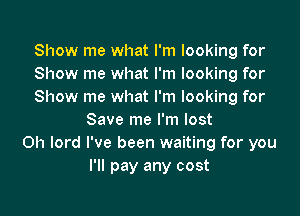 Show me what I'm looking for
Show me what I'm looking for
Show me what I'm looking for
Save me I'm lost
0h lord I've been waiting for you
I'll pay any cost