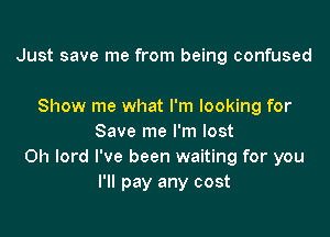 Just save me from being confused

Show me what I'm looking for
Save me I'm lost
0h lord I've been waiting for you
I'll pay any cost