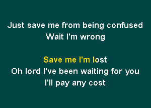 Just save me from being confused
Wait I'm wrong

Save me I'm lost
0h lord I've been waiting for you
I'll pay any cost