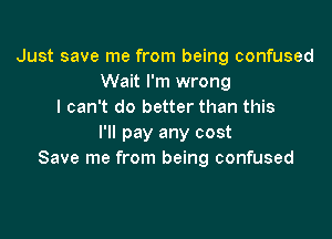 Just save me from being confused
Wait I'm wrong
I can't do better than this

I'll pay any cost
Save me from being confused