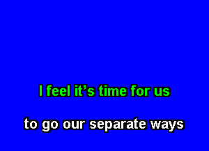 I feel iBs time for us

to go our separate ways