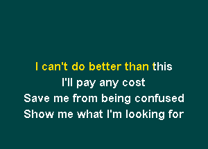 I can't do better than this

I'll pay any cost
Save me from being confused
Show me what I'm looking for