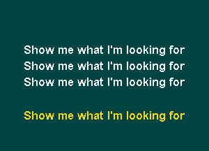 Show me what I'm looking for
Show me what I'm looking for
Show me what I'm looking for

Show me what I'm looking for