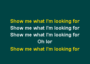 Show me what I'm looking for
Show me what I'm looking for

Show me what I'm looking for
0h lor

Show me what I'm looking for