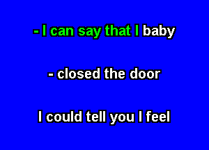 - I can say that l baby

- closed the door

I could tell you I feel