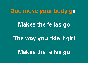 Ooo move your body girl

Makes the fellas go

The way you ride it girl

Makes the fellas go