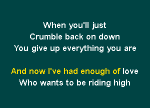 When you'll just
Crumble back on down
You give up everything you are

And now I've had enough of love
Who wants to be riding high