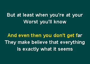 But at least when you're at your
Worst you'll know

And even then you don't get far
They make believe that everything
ls exactly what it seems