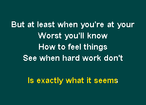 But at least when you're at your
Worst you'll know
How to feel things

See when hard work don't

ls exactly what it seems