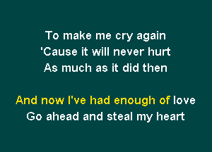 To make me cry again
'Cause it will never hurt
As much as it did then

And now I've had enough of love
Go ahead and steal my heart