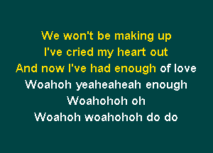 We won't be making up
I've cried my heart out
And now I've had enough of love

Woahoh yeaheaheah enough
Woahohoh oh
Woahoh woahohoh do do