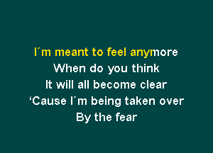 rm meant to feel anymore
When do you think

It will all become clear
lCause I'm being taken over
By the fear