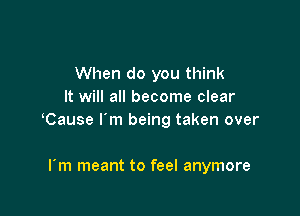 When do you think
It will all become clear

Cause I'm being taken over

I'm meant to feel anymore